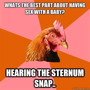 Whats the best part about having sex with a baby?  hearing the sternum snap..  Anti-Joke Chicken