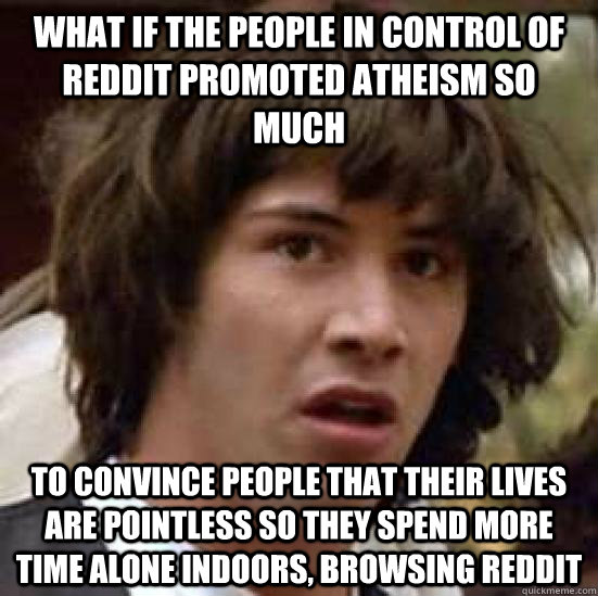 What if the people in control of reddit promoted atheism so much to convince people that their lives are pointless so they spend more time alone indoors, browsing reddit  conspiracy keanu