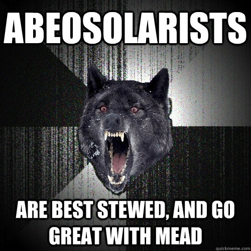 Abeosolarists are best stewed, and go great with mead  Insanity Wolf