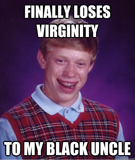 finally loses virginity to my black uncle  Bad Luck Brian