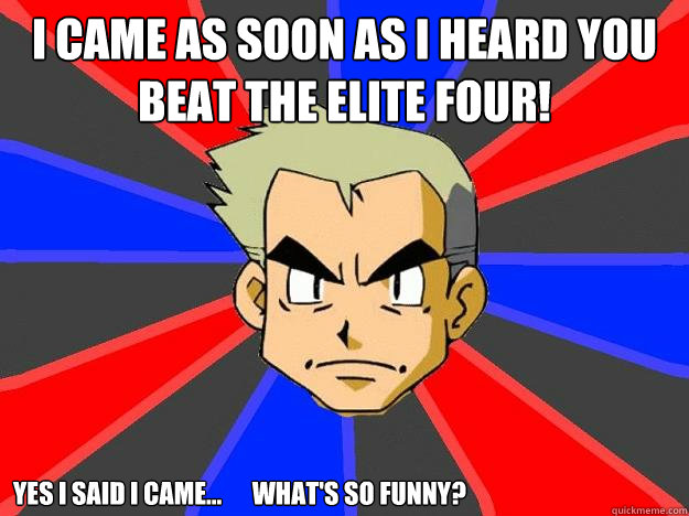 I came as soon as I heard you beat the elite four! Yes I said I came...      What's so funny?  Professor Oak