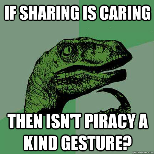 If sharing is caring Then isn't piracy a kind gesture? - If sharing is caring Then isn't piracy a kind gesture?  Philosoraptor