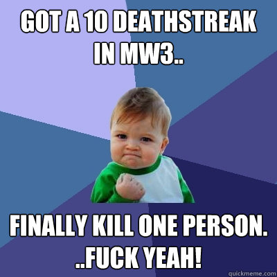 Got a 10 deathstreak in mw3.. finally kill one person. ..fuck yeah!  Success Kid