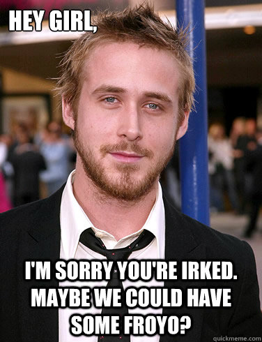 Hey girl, I'm sorry you're irked. Maybe we could have some Froyo? - Hey girl, I'm sorry you're irked. Maybe we could have some Froyo?  green ryan gosling