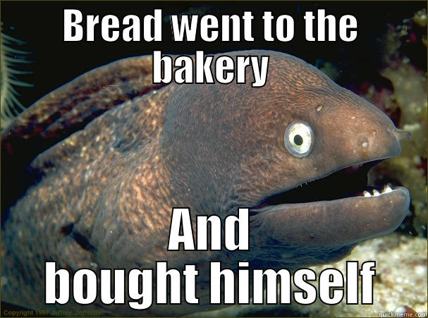 BREAD WENT TO THE BAKERY AND BOUGHT HIMSELF Bad Joke Eel