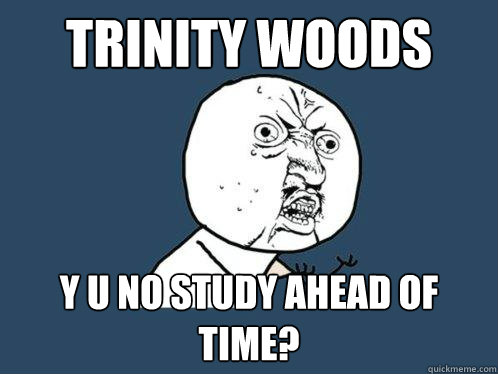 Trinity Woods y u no study ahead of time? - Trinity Woods y u no study ahead of time?  Y U No