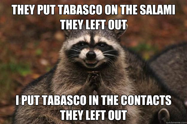 they put tabasco on the salami they left out i put tabasco in the contacts they left out   Evil Plotting Raccoon