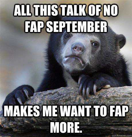 All this talk of no fap September Makes me want to Fap More.  Confession Bear