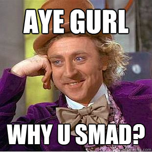 Aye Gurl Why U Smad? - Aye Gurl Why U Smad?  Creepy Wonka