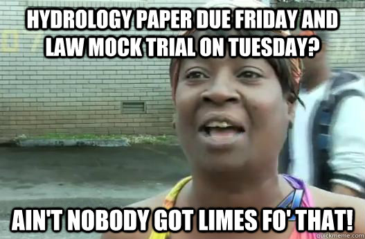 Hydrology paper due Friday and law mock trial on Tuesday? Ain't nobody got limes fo' that!  Sweet Brown