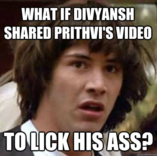 What if Divyansh shared Prithvi's video to lick his ass?  conspiracy keanu