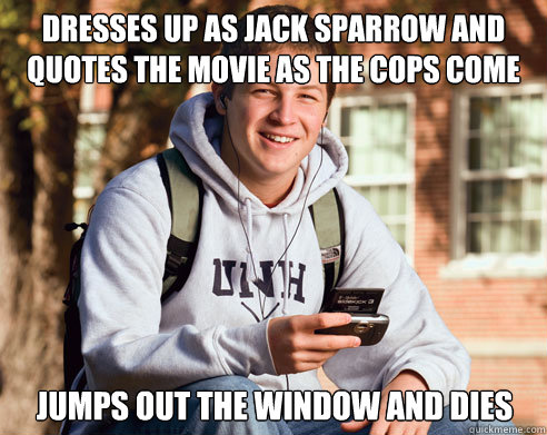 Dresses up as jack sparrow and quotes the movie as the cops come Jumps out the window and dies  College Freshman