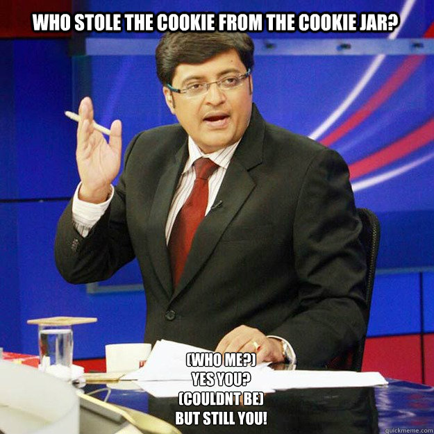 Who stole the cookie from the cookie jar?  (Who me?)
Yes You?
(Couldnt be)  
But still you! - Who stole the cookie from the cookie jar?  (Who me?)
Yes You?
(Couldnt be)  
But still you!  ArnabMeme