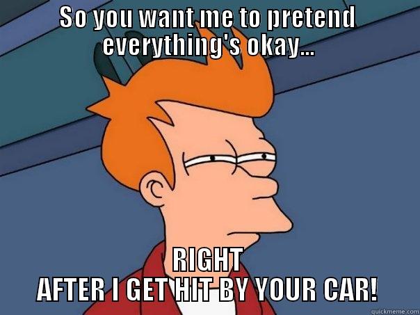 SO YOU WANT ME TO PRETEND EVERYTHING'S OKAY... RIGHT AFTER I GET HIT BY YOUR CAR! Futurama Fry