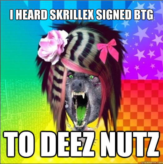 I HEARD SKRILLEX SIGNED BTG TO DEEZ NUTZ  