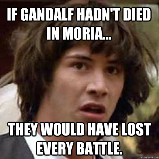 If Gandalf Hadn't died in Moria... They would have lost every battle.  conspiracy keanu