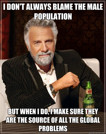 I don't always blame the male population but when I do, I make sure they are the source of all the global problems - I don't always blame the male population but when I do, I make sure they are the source of all the global problems  The Most Interesting Man In The World