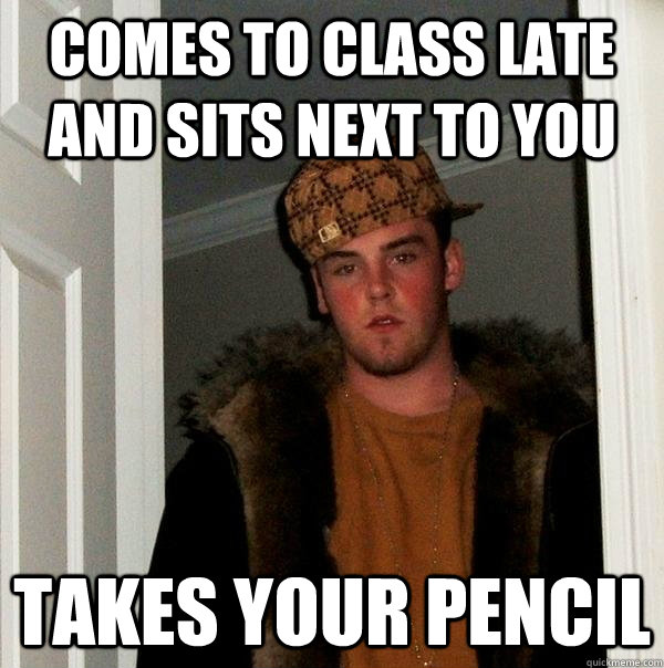 Comes to class late and sits next to you Takes your pencil   Scumbag Steve