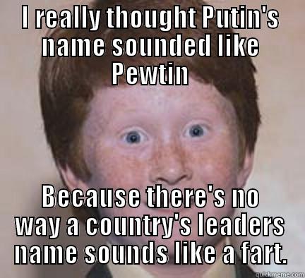 I REALLY THOUGHT PUTIN'S NAME SOUNDED LIKE PEWTIN BECAUSE THERE'S NO WAY A COUNTRY'S LEADERS NAME SOUNDS LIKE A FART. Over Confident Ginger