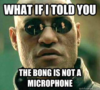 what if i told you The bong is not a microphone  Matrix Morpheus