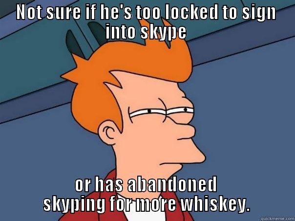 NOT SURE IF HE'S TOO LOCKED TO SIGN INTO SKYPE OR HAS ABANDONED SKYPING FOR MORE WHISKEY. Futurama Fry