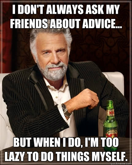 I don't always ask my friends about advice... But when I do, I'm too lazy to do things myself.  The Most Interesting Man In The World