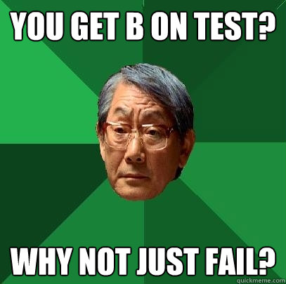 you get B on test? Why not just fail?  High Expectations Asian Father