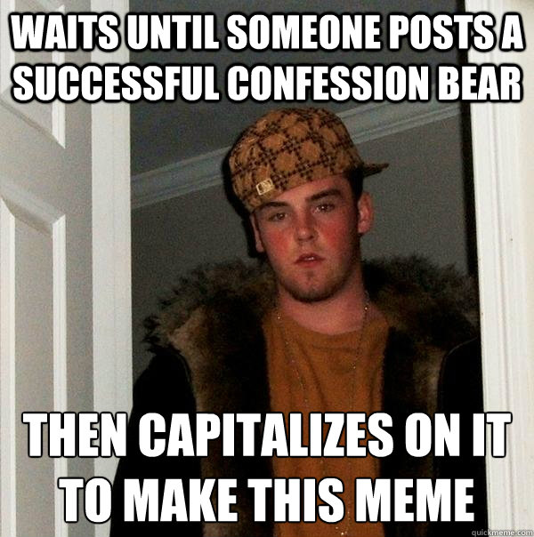 Waits until someone posts a successful confession bear Then capitalizes on it to make this meme  Scumbag Steve