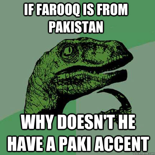 If farooq is from Pakistan why doesn't he have a paki accent  Philosoraptor