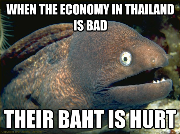 When the economy in Thailand is bad  Their Baht is Hurt   Bad Joke Eel