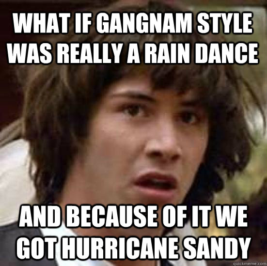 What if Gangnam Style was really a rain dance And because of it we got hurricane sandy  conspiracy keanu