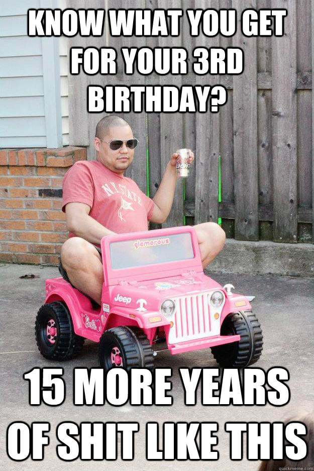 Know what you get for your 3rd birthday? 15 more years of shit like this - Know what you get for your 3rd birthday? 15 more years of shit like this  drunk dad