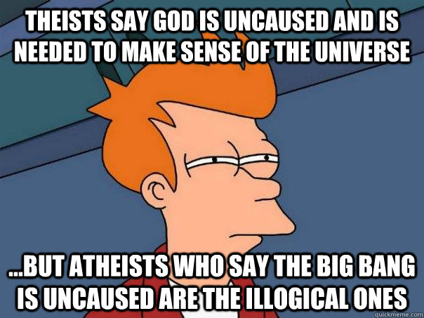 Theists say god is uncaused and is needed to make sense of the universe ...but atheists who say the big bang is uncaused are the illogical ones - Theists say god is uncaused and is needed to make sense of the universe ...but atheists who say the big bang is uncaused are the illogical ones  Futurama Fry