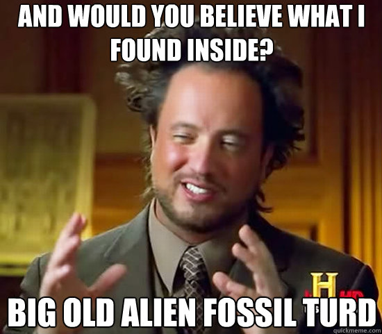 And would you believe what I found inside? big old alien fossil turd - And would you believe what I found inside? big old alien fossil turd  Ancient Aliens