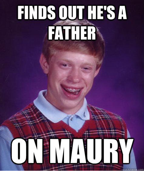 finds out he's a father on maury  Bad Luck Brian