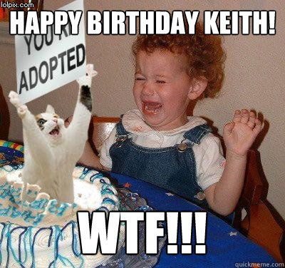 HAPPY BIRTHDAY KEITH! WTF!!! - HAPPY BIRTHDAY KEITH! WTF!!!  Happy birthday