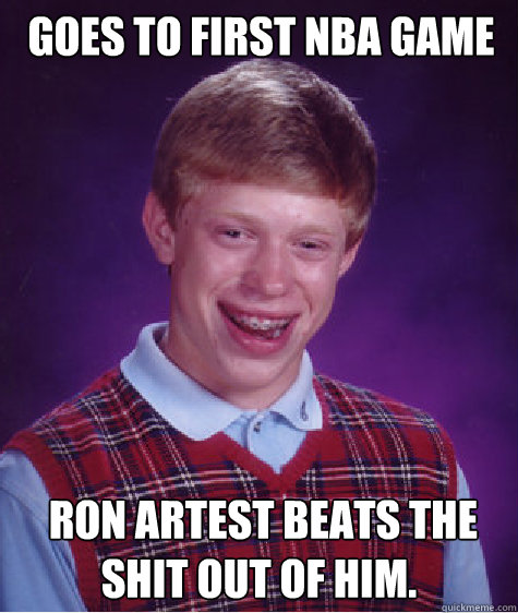 Goes to first NBA game  Ron Artest beats the shit out of him.  Bad Luck Brian