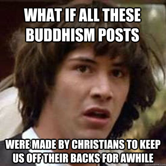 what if all these Buddhism posts were made by Christians to keep us off their backs for awhile  conspiracy keanu