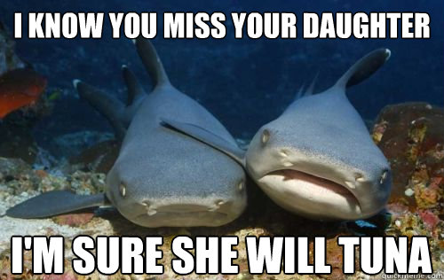 I know you miss your daughter I'm sure she will tuna - I know you miss your daughter I'm sure she will tuna  Compassionate Shark Friend