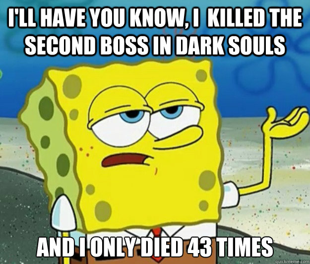 I'll have you know, I  killed the second boss in dark souls And I only died 43 times - I'll have you know, I  killed the second boss in dark souls And I only died 43 times  Tough Spongebob