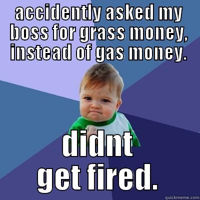 Didn't get fired! Success!  - ACCIDENTLY ASKED MY BOSS FOR GRASS MONEY, INSTEAD OF GAS MONEY. DIDNT GET FIRED. Success Kid