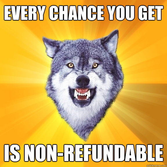 every chance you get is non-refundable  Courage Wolf