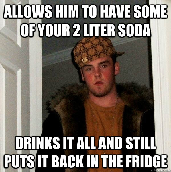 allows him to have some of your 2 liter soda drinks it all and still puts it back in the fridge  - allows him to have some of your 2 liter soda drinks it all and still puts it back in the fridge   Scumbag Steve