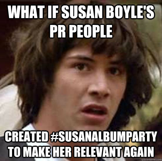 What if susan boyle's pr people created #susanalbumparty to make her relevant again - What if susan boyle's pr people created #susanalbumparty to make her relevant again  conspiracy keanu