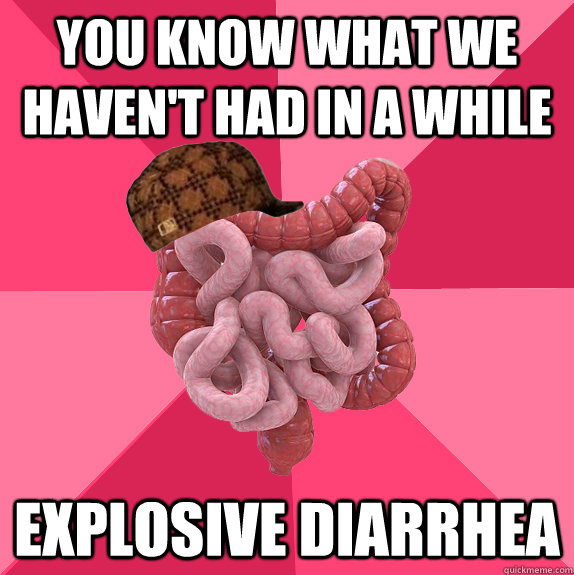 You know what we haven't had in a while  Explosive diarrhea    Scumbag Intestines