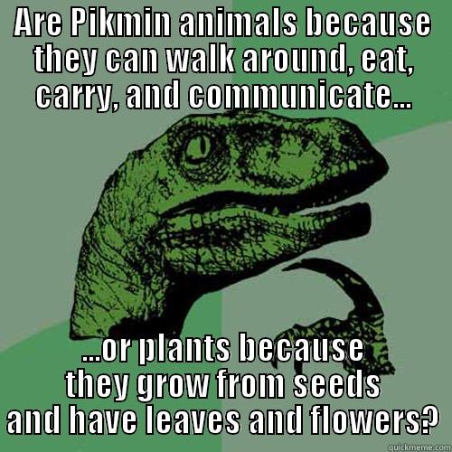 ARE PIKMIN ANIMALS BECAUSE THEY CAN WALK AROUND, EAT, CARRY, AND COMMUNICATE... ...OR PLANTS BECAUSE THEY GROW FROM SEEDS AND HAVE LEAVES AND FLOWERS? Philosoraptor