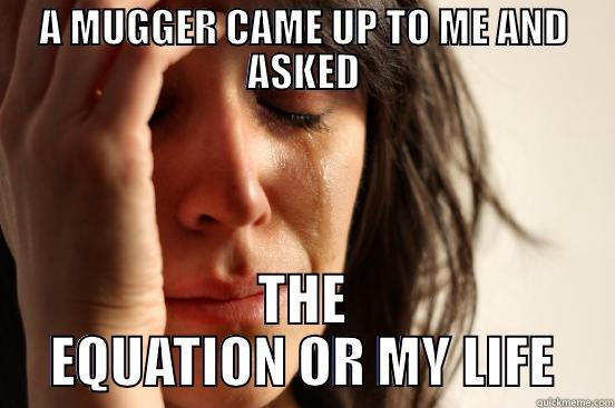 A MUGGER CAME UP TO ME AND ASKED THE EQUATION OR MY LIFE First World Problems