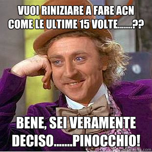 vuoi riniziare a fare acn come le ultime 15 volte.......??
 bene, sei veramente deciso.......pinocchio!  Condescending Wonka