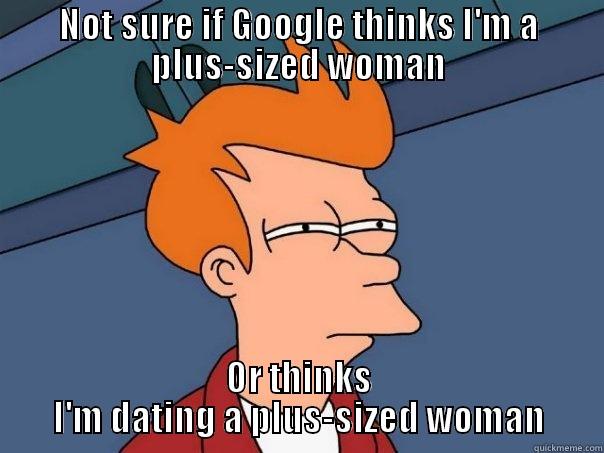 NOT SURE IF GOOGLE THINKS I'M A PLUS-SIZED WOMAN OR THINKS I'M DATING A PLUS-SIZED WOMAN Futurama Fry