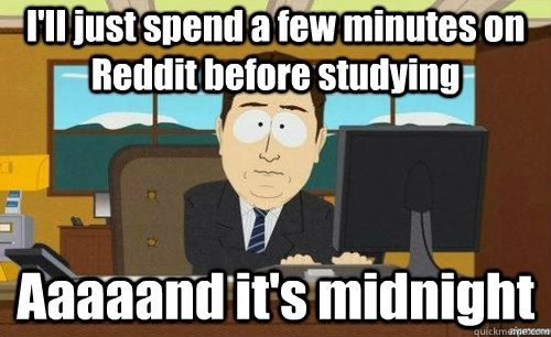 I'll just spend a few minutes on Reddit before studying Aaaaand it's midnight  aaaand its gone